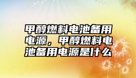 甲醇燃料電池備用電源，甲醇燃料電池備用電源是什么