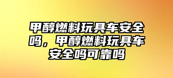 甲醇燃料玩具車安全嗎，甲醇燃料玩具車安全嗎可靠嗎