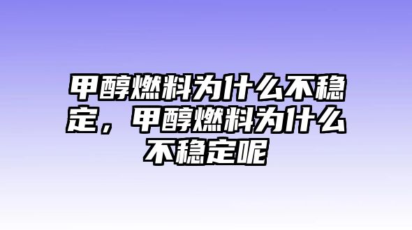 甲醇燃料為什么不穩(wěn)定，甲醇燃料為什么不穩(wěn)定呢