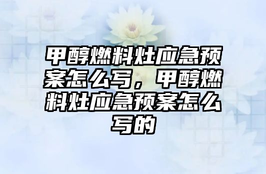 甲醇燃料灶應急預案怎么寫，甲醇燃料灶應急預案怎么寫的