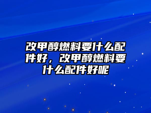 改甲醇燃料要什么配件好，改甲醇燃料要什么配件好呢