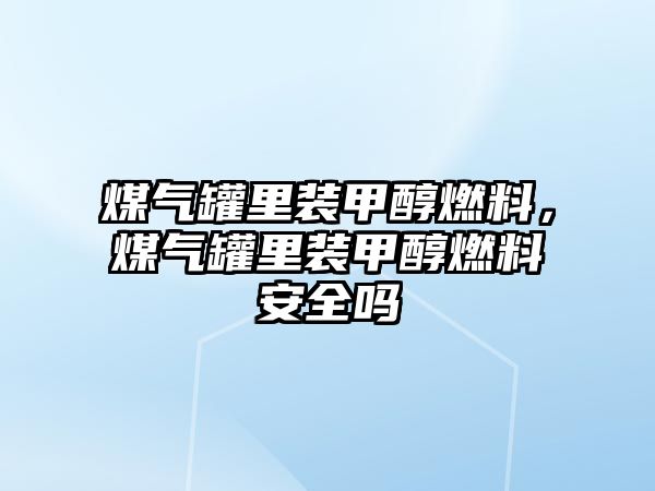 煤氣罐里裝甲醇燃料，煤氣罐里裝甲醇燃料安全嗎