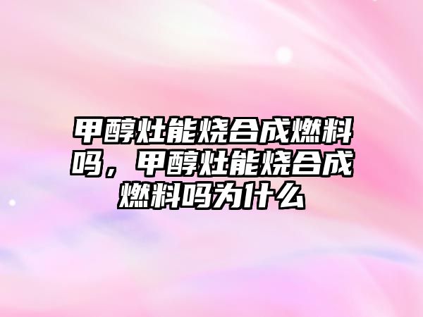 甲醇灶能燒合成燃料嗎，甲醇灶能燒合成燃料嗎為什么