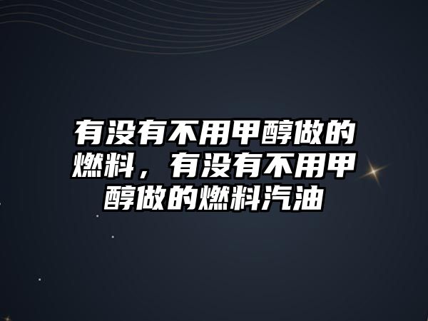 有沒(méi)有不用甲醇做的燃料，有沒(méi)有不用甲醇做的燃料汽油