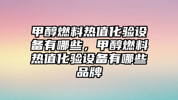 甲醇燃料熱值化驗設(shè)備有哪些，甲醇燃料熱值化驗設(shè)備有哪些品牌