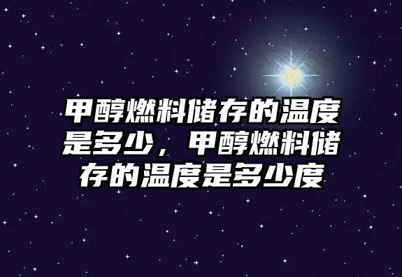 甲醇燃料儲存的溫度是多少，甲醇燃料儲存的溫度是多少度