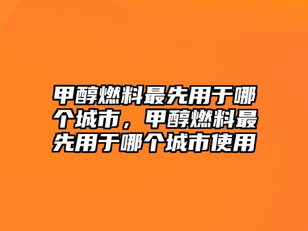 甲醇燃料最先用于哪個(gè)城市，甲醇燃料最先用于哪個(gè)城市使用