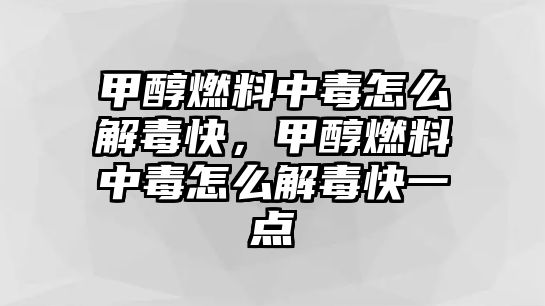 甲醇燃料中毒怎么解毒快，甲醇燃料中毒怎么解毒快一點