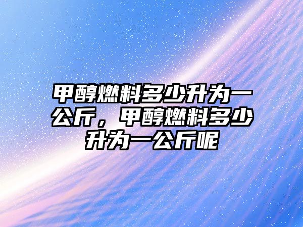 甲醇燃料多少升為一公斤，甲醇燃料多少升為一公斤呢