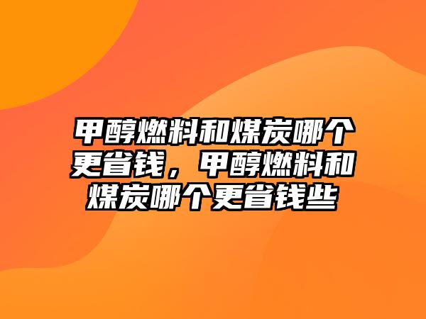 甲醇燃料和煤炭哪個(gè)更省錢(qián)，甲醇燃料和煤炭哪個(gè)更省錢(qián)些