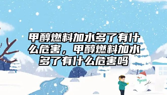 甲醇燃料加水多了有什么危害，甲醇燃料加水多了有什么危害嗎