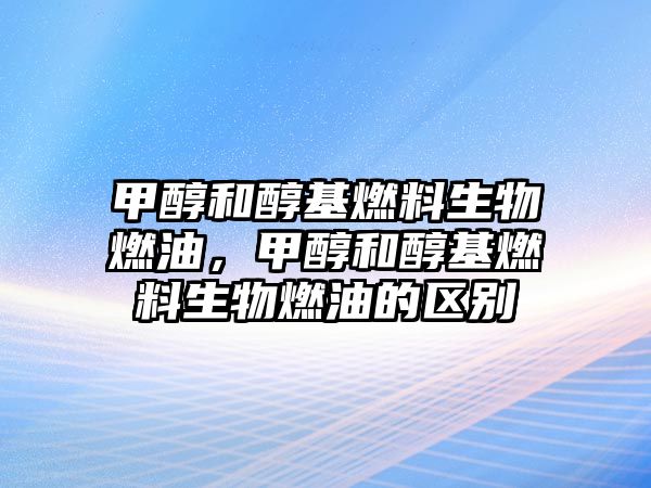 甲醇和醇基燃料生物燃油，甲醇和醇基燃料生物燃油的區(qū)別