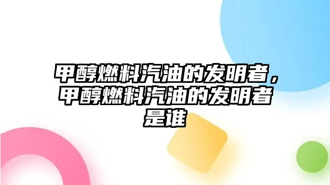 甲醇燃料汽油的發(fā)明者，甲醇燃料汽油的發(fā)明者是誰