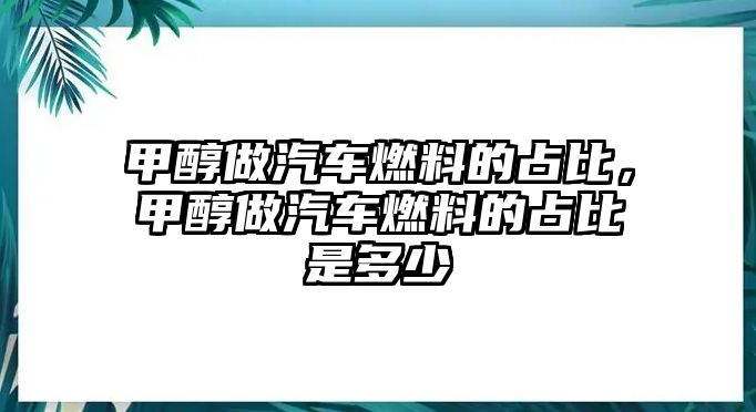 甲醇做汽車燃料的占比，甲醇做汽車燃料的占比是多少