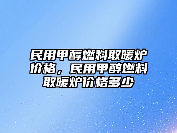 民用甲醇燃料取暖爐價格，民用甲醇燃料取暖爐價格多少