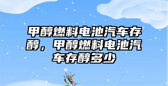 甲醇燃料電池汽車存醇，甲醇燃料電池汽車存醇多少