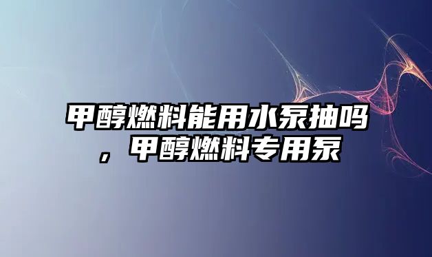 甲醇燃料能用水泵抽嗎，甲醇燃料專用泵