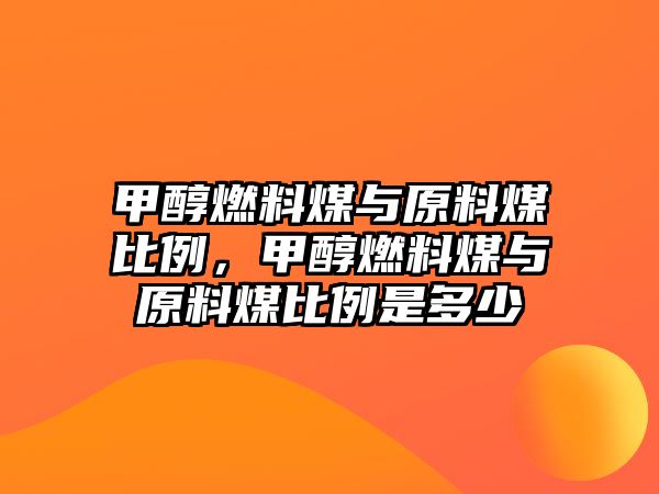 甲醇燃料煤與原料煤比例，甲醇燃料煤與原料煤比例是多少