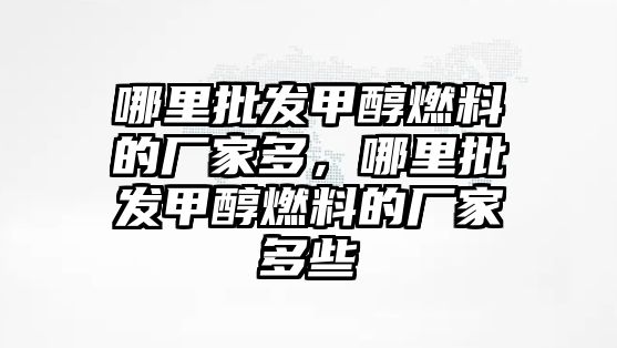 哪里批發(fā)甲醇燃料的廠家多，哪里批發(fā)甲醇燃料的廠家多些