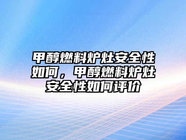 甲醇燃料爐灶安全性如何，甲醇燃料爐灶安全性如何評價