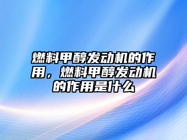 燃料甲醇發(fā)動機(jī)的作用，燃料甲醇發(fā)動機(jī)的作用是什么