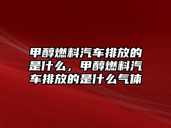 甲醇燃料汽車排放的是什么，甲醇燃料汽車排放的是什么氣體