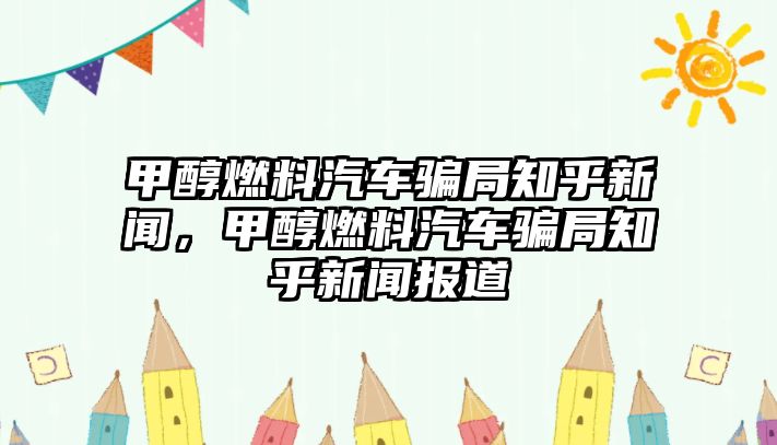 甲醇燃料汽車騙局知乎新聞，甲醇燃料汽車騙局知乎新聞報(bào)道