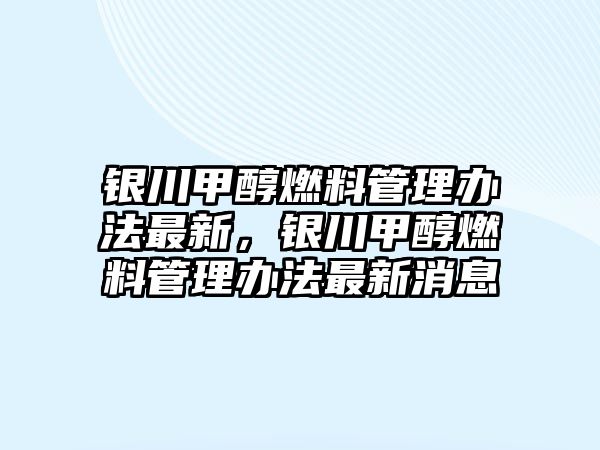 銀川甲醇燃料管理辦法最新，銀川甲醇燃料管理辦法最新消息