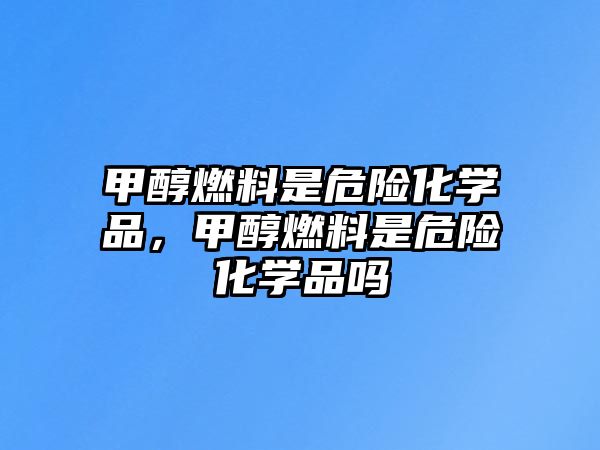 甲醇燃料是危險化學品，甲醇燃料是危險化學品嗎