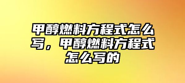 甲醇燃料方程式怎么寫，甲醇燃料方程式怎么寫的