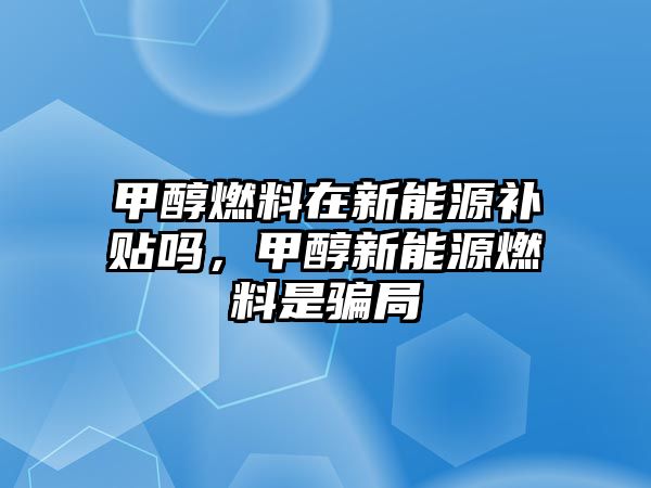 甲醇燃料在新能源補貼嗎，甲醇新能源燃料是騙局