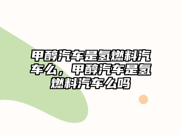 甲醇汽車是氫燃料汽車么，甲醇汽車是氫燃料汽車么嗎