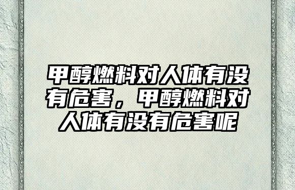 甲醇燃料對人體有沒有危害，甲醇燃料對人體有沒有危害呢