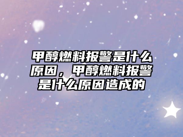 甲醇燃料報警是什么原因，甲醇燃料報警是什么原因造成的