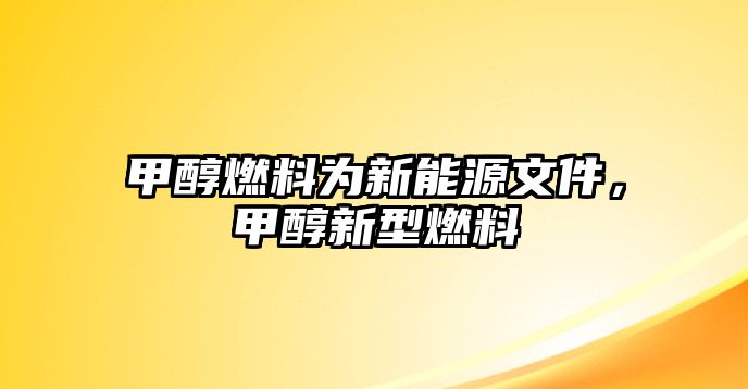 甲醇燃料為新能源文件，甲醇新型燃料