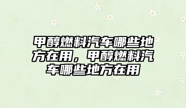 甲醇燃料汽車哪些地方在用，甲醇燃料汽車哪些地方在用