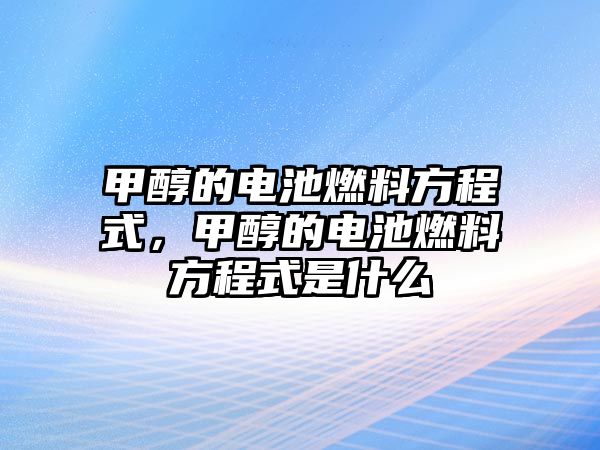 甲醇的電池燃料方程式，甲醇的電池燃料方程式是什么