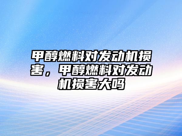 甲醇燃料對發(fā)動機(jī)損害，甲醇燃料對發(fā)動機(jī)損害大嗎