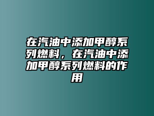 在汽油中添加甲醇系列燃料，在汽油中添加甲醇系列燃料的作用