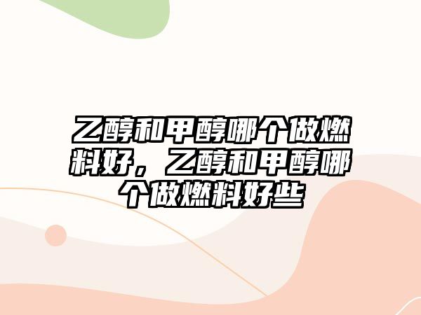 乙醇和甲醇哪個(gè)做燃料好，乙醇和甲醇哪個(gè)做燃料好些