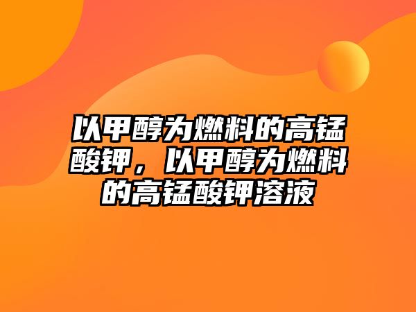 以甲醇為燃料的高錳酸鉀，以甲醇為燃料的高錳酸鉀溶液