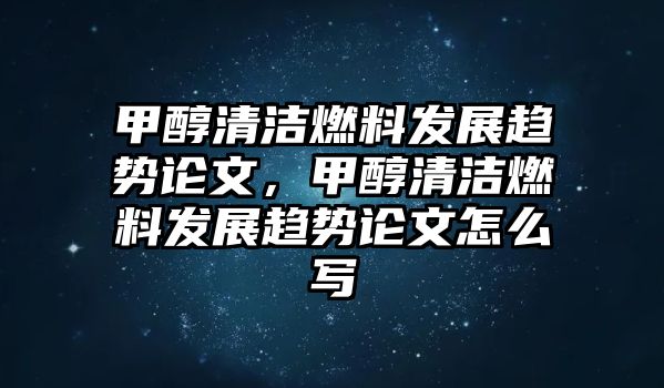 甲醇清潔燃料發(fā)展趨勢論文，甲醇清潔燃料發(fā)展趨勢論文怎么寫