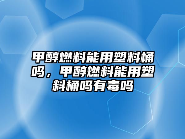 甲醇燃料能用塑料桶嗎，甲醇燃料能用塑料桶嗎有毒嗎