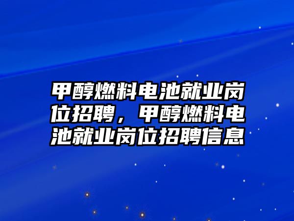 甲醇燃料電池就業(yè)崗位招聘，甲醇燃料電池就業(yè)崗位招聘信息