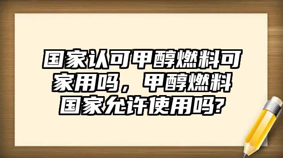 國家認可甲醇燃料可家用嗎，甲醇燃料國家允許使用嗎?