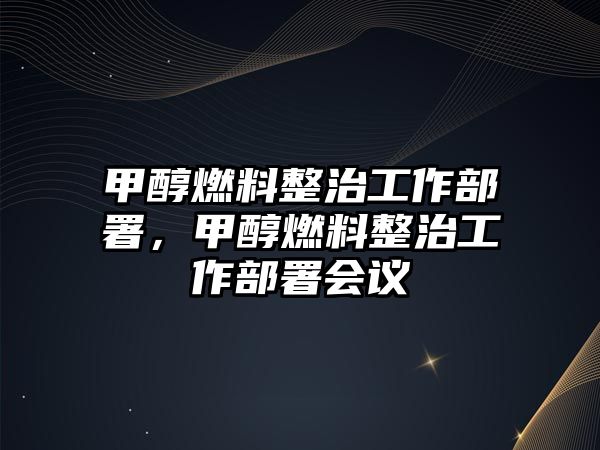 甲醇燃料整治工作部署，甲醇燃料整治工作部署會議