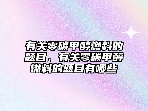 有關(guān)零碳甲醇燃料的題目，有關(guān)零碳甲醇燃料的題目有哪些