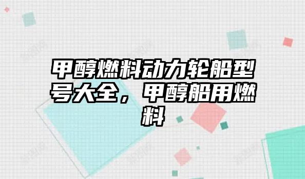 甲醇燃料動(dòng)力輪船型號(hào)大全，甲醇船用燃料