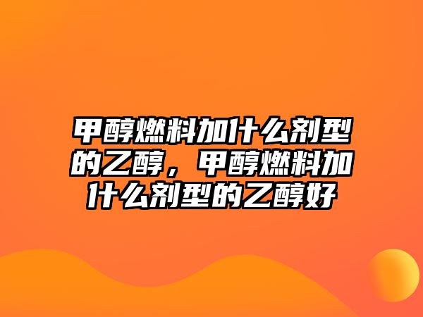 甲醇燃料加什么劑型的乙醇，甲醇燃料加什么劑型的乙醇好