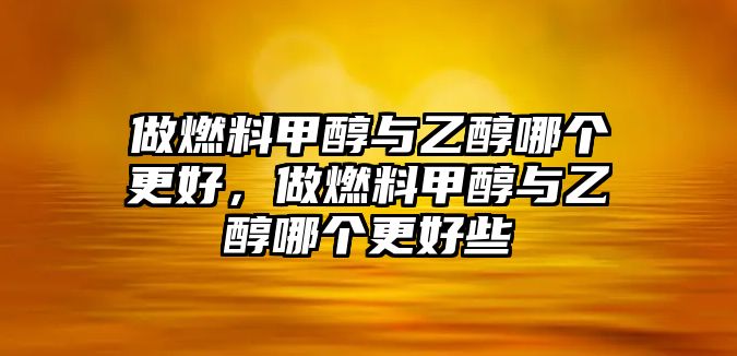 做燃料甲醇與乙醇哪個(gè)更好，做燃料甲醇與乙醇哪個(gè)更好些